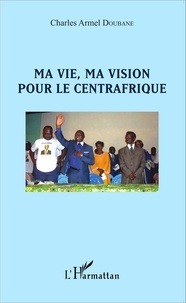 Charles Armel Doubane - Ma vie, ma vision pour le Centrafrique.