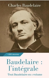 Charles Baudelaire - Baudelaire : l'intégrale des oeuvres - Tout Baudelaire en 1 volume.