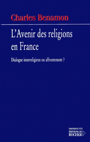 Charles Benamon - L'Avenir Des Religions En France. Dialogue Interreligieux Ou Affrontement ?.