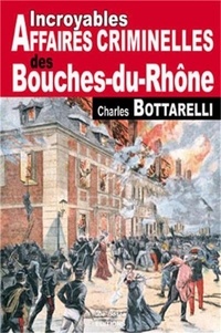 Charles Bottarelli - Incroyables Affaires Criminelles des Bouches-du-Rhône.