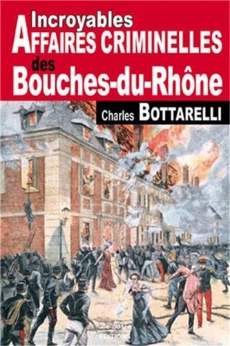 Charles Bottarelli - Incroyables Affaires Criminelles des Bouches-du-Rhône.