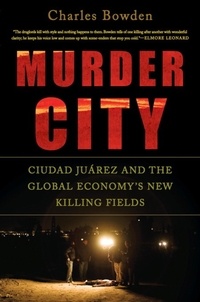 Charles Bowden - Murder City - Ciudad Juarez and the Global Economy's New Killing Fields.