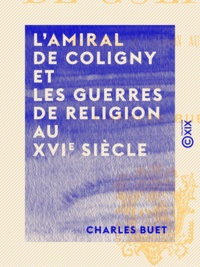 Charles Buet - L'Amiral de Coligny et les guerres de religion au XVIe siècle.
