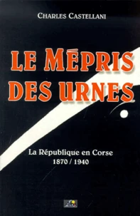 Le Mepris Des Urnes. La Republique En Corse 1870-1940