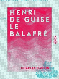 Charles Cauvin - Henri de Guise le balafré - Histoire de France de 1563 à 1589.