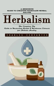 Herbalism: A Beginners Guide to Creating Homemade Herbal Salves (The Complete Diy Guide to Mastering Herbal &amp; Mushroom Extracts for Holistic Healing)
