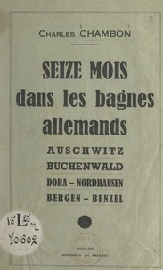 Charles Chambon - Seize mois dans les bagnes allemands - Auschwitz, Buchenwald, Dora-Nordhausen, Bergen-Benzel.