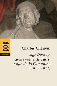 Charles Chauvin - Mgr Darboy - archevêque de Paris, otage de la Commune (1813-1871).