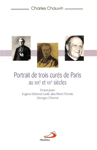 Charles Chauvin - Portraits de trois curés de Paris aux XIXe et XXe siècles - Ernest Jouin, Eugène Edmond Loutil, alias Pierre l'Ermite, Georges Chevrot.