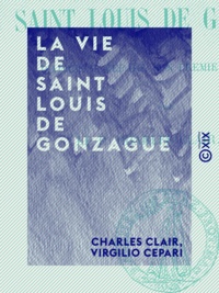 Charles Clair et Virgilio Cepari - La Vie de saint Louis de Gonzague - D'après V. Cepari, son premier historien.