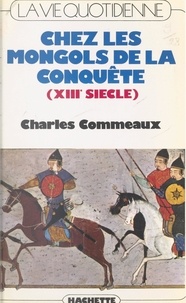 Charles Commeaux - La vie quotidienne chez les Mongols de la conquête (XIIIe siècle).