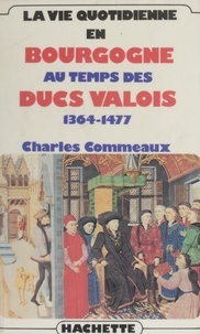 Charles Commeaux - La Vie quotidienne en Bourgogne au temps des ducs valois (1364-1477).