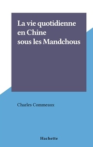 Charles Commeaux - La vie quotidienne en Chine sous les Mandchous.