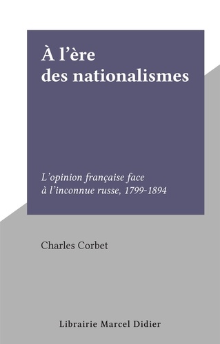 Charles Corbet - À l'ère des nationalismes - L'opinion française face à l'inconnue russe, 1799-1894.