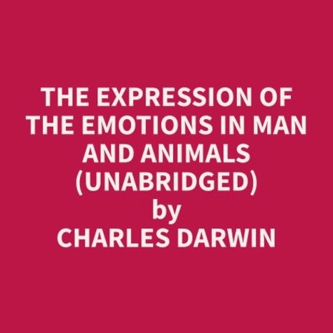 Charles Darwin et Tonya Holt - The Expression of the Emotions in Man and Animals (Unabridged).