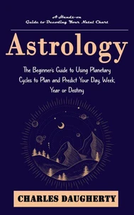 Astrology: A Hands-on Guide to Decoding Your Natal Chart (The Beginner's Guide to Using Planetary Cycles to Plan and Predict Your Day, Week, Year or Destiny)