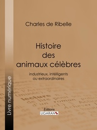 Charles de Ribelle et  Ligaran - Histoire des animaux célèbres, industrieux, intelligents ou extraordinaires, et des chiens savants - Y compris l'histoire véridique de ce chien de Jean de Nivelle.