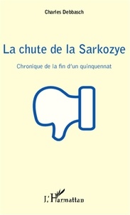 Charles Debbasch - La chute de la Sarkozye - Chronique de la fin d'un quinquennat.
