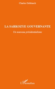 Charles Debbasch - La Sarkozye gouvernante - Un nouveau présidentialisme.