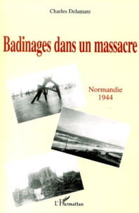 Charles Delamare - Badinages dans un massacre - Normandie 1944.