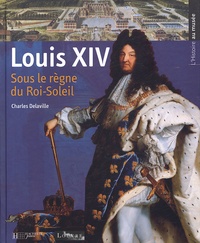 Charles Delaville et Emmanuelle Etienne - Louis XIV - Sous le règne du Roi-Soleil.