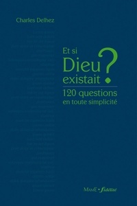 Charles Delhez - Et si Dieu existait ? - 120 questions en toute simplicité.