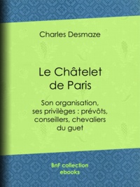 Charles Desmaze - Le Châtelet de Paris - Son organisation, ses privilèges : prévôts, conseillers, chevaliers du guet....