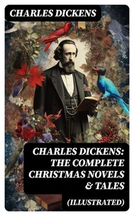 Charles Dickens: The Complete Christmas Novels &amp; Tales (Illustrated)