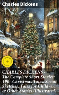 CHARLES DICKENS – The Complete Short Stories: 190+ Christmas Tales, Social Sketches, Tales for Children &amp; Other Stories (Illustrated)