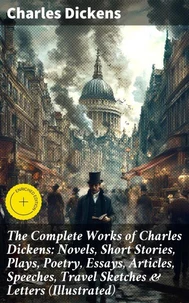 The Complete Works of Charles Dickens: Novels, Short Stories, Plays, Poetry, Essays, Articles, Speeches, Travel Sketches &amp; Letters (Illustrated)