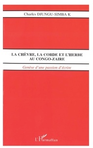 Charles Djungu-Simba - LA CHÈVRE, LA CORDE ET L'HERBE AU CONGO-ZAÏRE - Genèse d'une passion d'écrire.