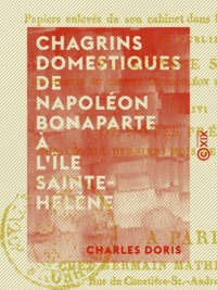 Charles Doris - Chagrins domestiques de Napoléon Bonaparte à l'île Sainte-Hélène - Précédé de faits historiques de la plus haute importance, le tout de la main de Napoléon ou écrit sous sa dictée, ....