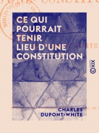 Charles Dupont-White - Ce qui pourrait tenir lieu d'une constitution.