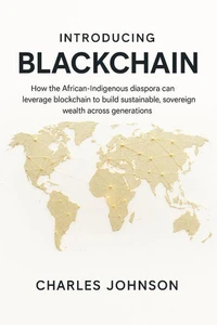 Introducing BlackChain: How the African-Indigenous diaspora can leverage blockchain to build sustainable, sovereign wealth across generations