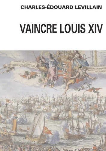 Vaincre Louis XIV. Angleterre-Hollance-France- Histoire d'une relation triangulaire 1665-1688