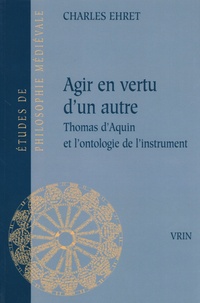 Charles Ehret - Agir en vertu d'un autre - Thomas d'Aquin et l'ontologie de l'instrument.