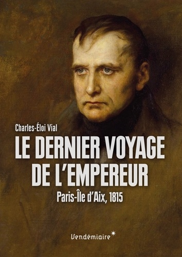 Charles-Eloi Vial - Le dernier voyage de l'empereur - Paris-Ile d'Aix, 1815.