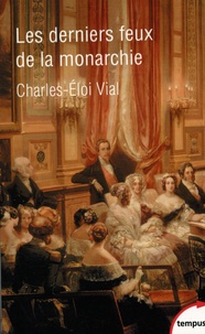Charles-Eloi Vial - Les derniers feux de la monarchie - La cour au siècle des révolutions 1789-1870.