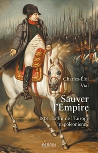 Charles-Eloi Vial - Sauver l'Empire - 1813 : la fin de l'Europe napoléonienne.