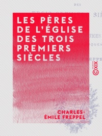 Charles-Emile Freppel - Les Pères de l'Église des trois premiers siècles - Portraits et notices extraits du cours d'éloquence sacrée.