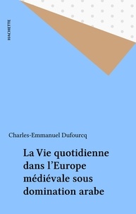 Charles-Emmanuel Dufourcq - La Vie quotidienne dans l'Europe médiévale sous domination arabe.