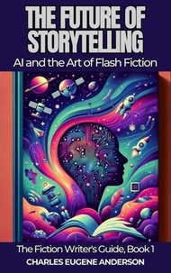  Charles Eugene Anderson - The Future of Storytelling: AI and the Art of Flash Fiction - The Fiction Writer's Guide, #1.