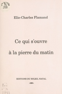 Charles Flamand - Ce qui s'ouvre a la pierre du matin.