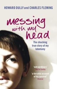 Charles Fleming et Howard Dully - Messing with My Head - The shocking true story of my lobotomy.