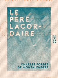 Charles Forbes de Montalembert - Le Père Lacordaire.