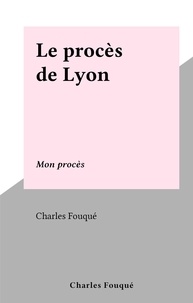 Charles Fouqué - Le procès de Lyon - Mon procès.