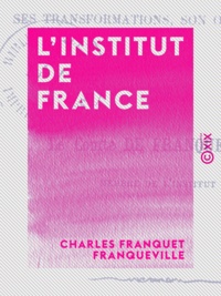Charles Franquet Franqueville - L'Institut de France - Son origine, ses transformations, son organisation.