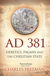 Charles Freeman - AD 381 - Heretics, Pagans and the Christian State.