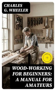 Wood-working for Beginners: A Manual for Amateurs