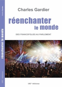 Charles Gardier - Réenchanter le monde. Des Francofolies au Parlement - Des Francofolies au Parlement.
